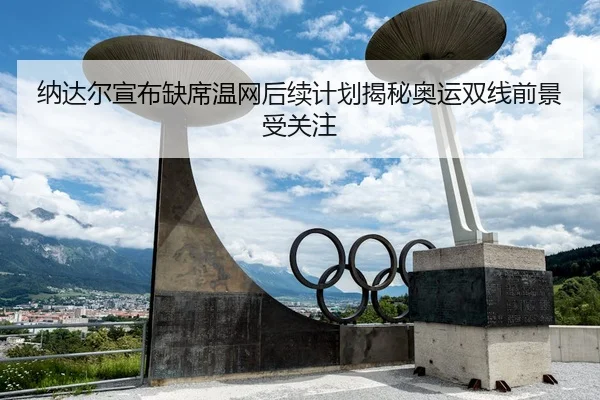 纳达尔宣布缺席温网后续计划揭秘奥运双线前景受关注