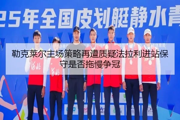 勒克莱尔主场策略再遭质疑法拉利进站保守是否拖慢争冠 - leyu
